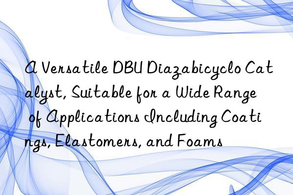 a versatile dbu diazabicyclo catalyst, suitable for a wide range of applications including coatings, elastomers, and foams
