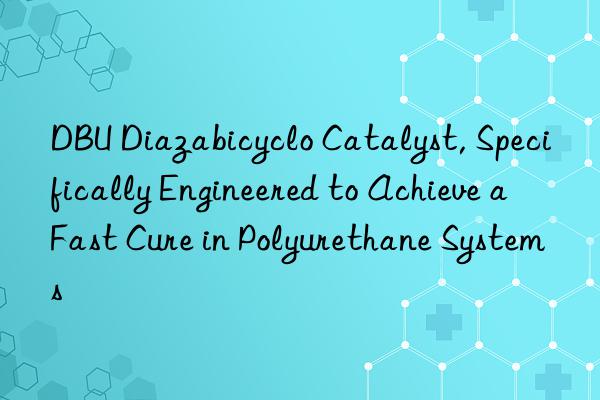 DBU Diazabicyclo Catalyst, Specifically Engineered to Achieve a Fast Cure in Polyurethane Systems