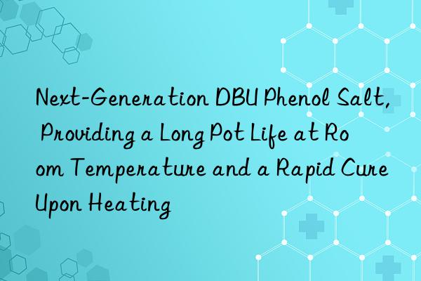 next-generation dbu phenol salt, providing a long pot life at room temperature and a rapid cure upon heating