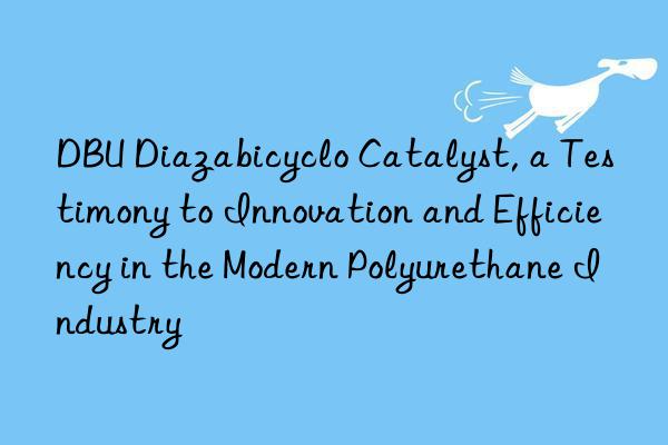 dbu diazabicyclo catalyst, a testimony to innovation and efficiency in the modern polyurethane industry