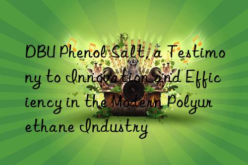 DBU Phenol Salt, a Testimony to Innovation and Efficiency in the Modern Polyurethane Industry