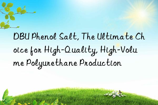 dbu phenol salt, the ultimate choice for high-quality, high-volume polyurethane production