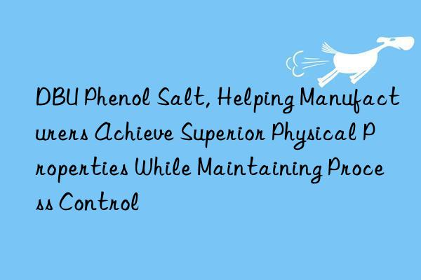 dbu phenol salt, helping manufacturers achieve superior physical properties while maintaining process control
