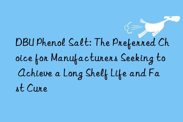 dbu phenol salt: the preferred choice for manufacturers seeking to achieve a long shelf life and fast cure