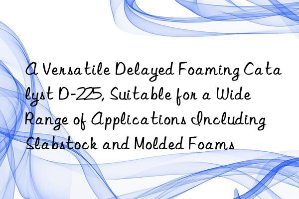 a versatile delayed foaming catalyst d-225, suitable for a wide range of applications including slabstock and molded foams