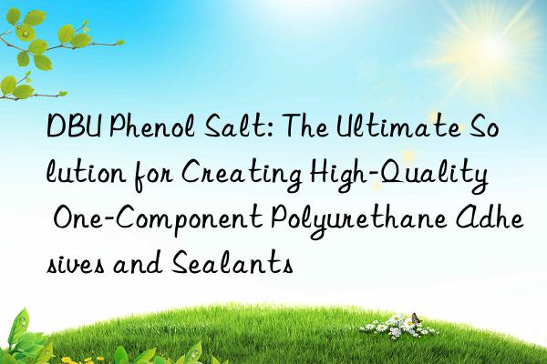 dbu phenol salt: the ultimate solution for creating high-quality one-component polyurethane adhesives and sealants