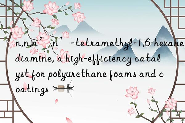 n,n,n’,n’-tetramethyl-1,6-hexanediamine, a high-efficiency catalyst for polyurethane foams and coatings