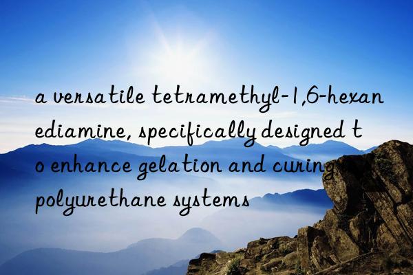 a versatile tetramethyl-1,6-hexanediamine, specifically designed to enhance gelation and curing in polyurethane systems