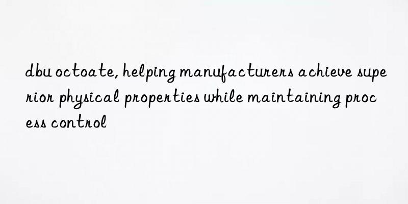 dbu octoate, helping manufacturers achieve superior physical properties while maintaining process control