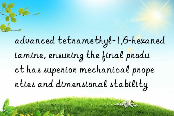 advanced tetramethyl-1,6-hexanediamine, ensuring the final product has superior mechanical properties and dimensional stability