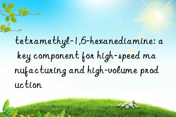 tetramethyl-1,6-hexanediamine: a key component for high-speed manufacturing and high-volume production