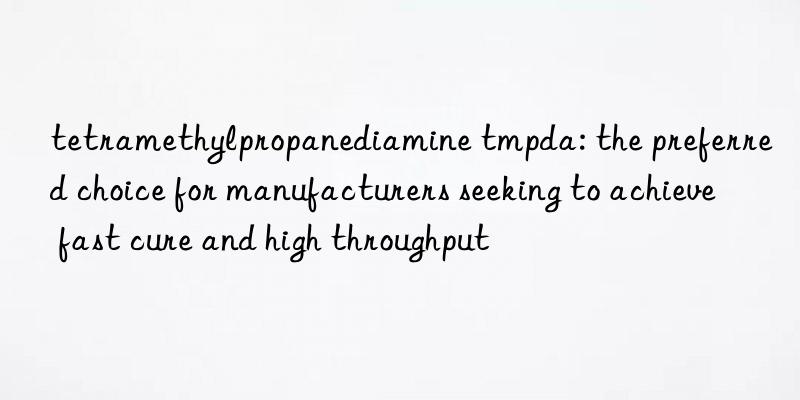 tetramethylpropanediamine tmpda: the preferred choice for manufacturers seeking to achieve fast cure and high throughput