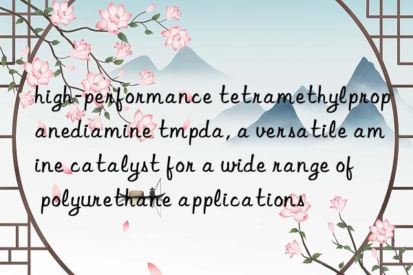 high-performance tetramethylpropanediamine tmpda, a versatile amine catalyst for a wide range of polyurethane applications