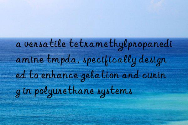 a versatile tetramethylpropanediamine tmpda, specifically designed to enhance gelation and curing in polyurethane systems