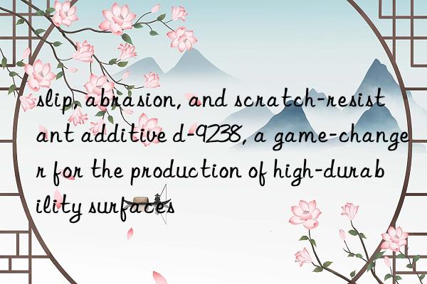 slip, abrasion, and scratch-resistant additive d-9238, a game-changer for the production of high-durability surfaces