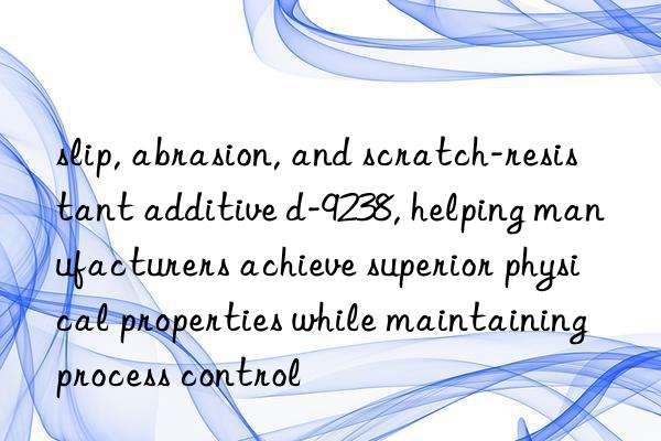 slip, abrasion, and scratch-resistant additive d-9238, helping manufacturers achieve superior physical properties while maintaining process control