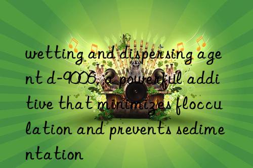 wetting and dispersing agent d-9006, a powerful additive that minimizes flocculation and prevents sedimentation