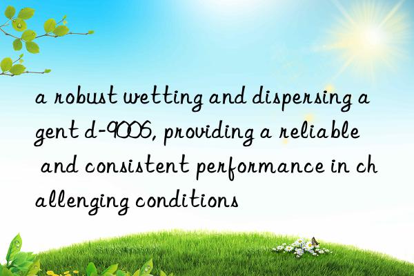 a robust wetting and dispersing agent d-9006, providing a reliable and consistent performance in challenging conditions