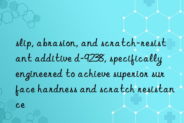 slip, abrasion, and scratch-resistant additive d-9238, specifically engineered to achieve superior surface hardness and scratch resistance