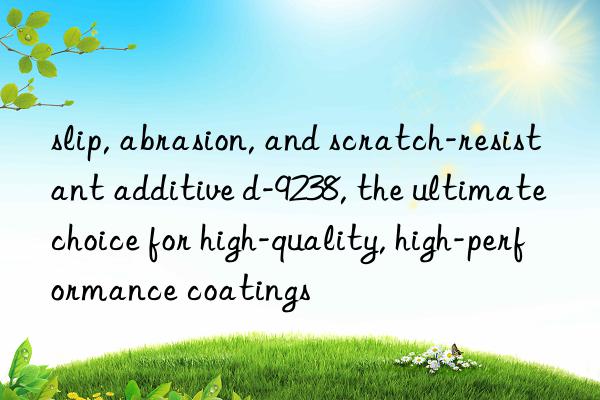 slip, abrasion, and scratch-resistant additive d-9238, the ultimate choice for high-quality, high-performance coatings