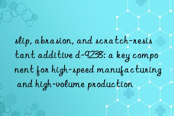 slip, abrasion, and scratch-resistant additive d-9238: a key component for high-speed manufacturing and high-volume production