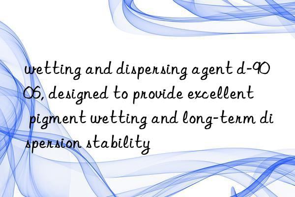 wetting and dispersing agent d-9006, designed to provide excellent pigment wetting and long-term dispersion stability