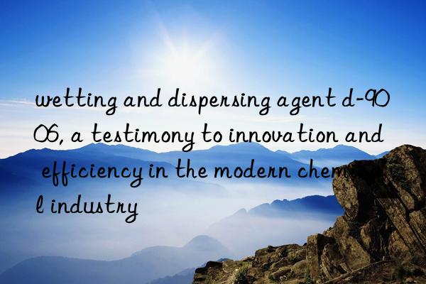 wetting and dispersing agent d-9006, a testimony to innovation and efficiency in the modern chemical industry