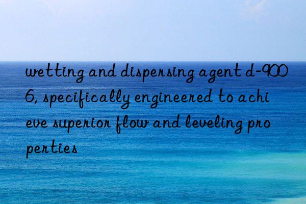 wetting and dispersing agent d-9006, specifically engineered to achieve superior flow and leveling properties