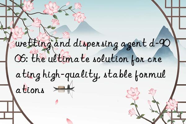 wetting and dispersing agent d-9006: the ultimate solution for creating high-quality, stable formulations