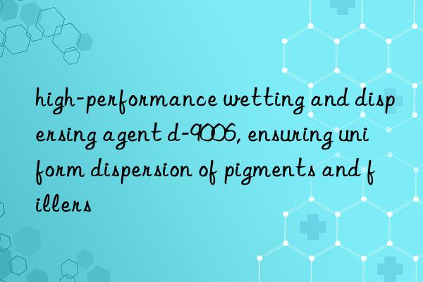 high-performance wetting and dispersing agent d-9006, ensuring uniform dispersion of pigments and fillers