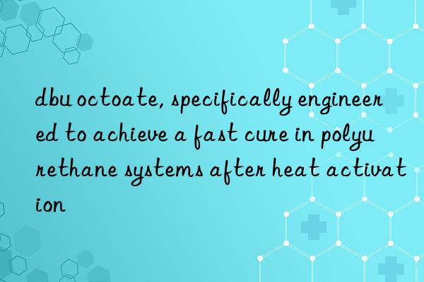 dbu octoate, specifically engineered to achieve a fast cure in polyurethane systems after heat activation