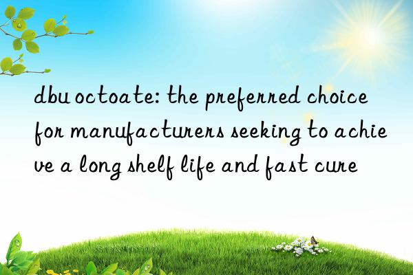 dbu octoate: the preferred choice for manufacturers seeking to achieve a long shelf life and fast cure