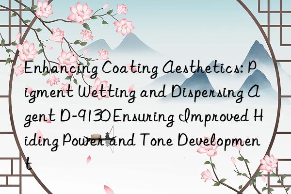 Enhancing Coating Aesthetics: Pigment Wetting and Dispersing Agent D-9130 Ensuring Improved Hiding Power and Tone Development