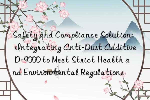 Safety and Compliance Solution: Integrating Anti-Dust Additive D-9000 to Meet Strict Health and Environmental Regulations