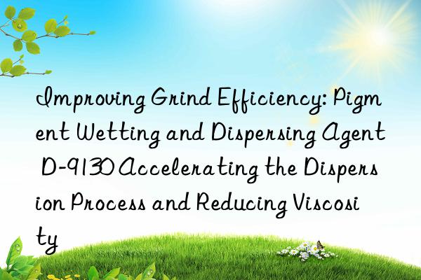 Improving Grind Efficiency: Pigment Wetting and Dispersing Agent D-9130 Accelerating the Dispersion Process and Reducing Viscosity