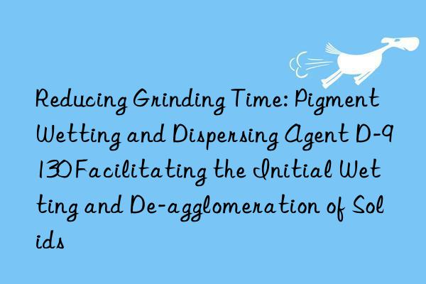 Reducing Grinding Time: Pigment Wetting and Dispersing Agent D-9130 Facilitating the Initial Wetting and De-agglomeration of Solids