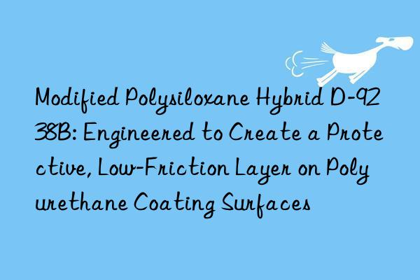Modified Polysiloxane Hybrid D-9238B: Engineered to Create a Protective, Low-Friction Layer on Polyurethane Coating Surfaces
