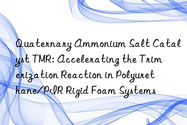 Quaternary Ammonium Salt Catalyst TMR: Accelerating the Trimerization Reaction in Polyurethane/PIR Rigid Foam Systems