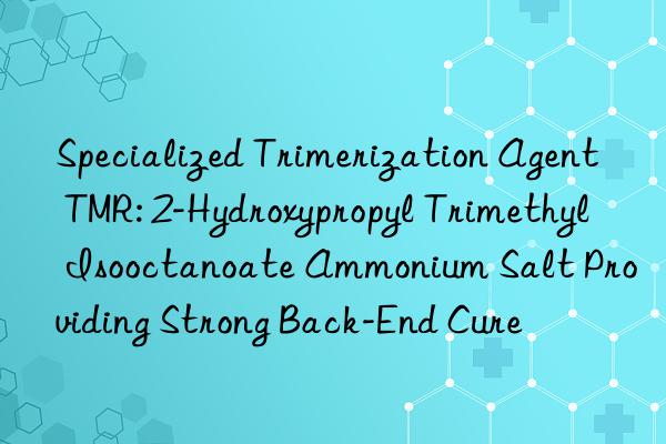Specialized Trimerization Agent TMR: 2-Hydroxypropyl Trimethyl Isooctanoate Ammonium Salt Providing Strong Back-End Cure