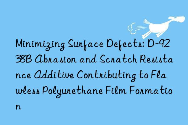 Minimizing Surface Defects: D-9238B Abrasion and Scratch Resistance Additive Contributing to Flawless Polyurethane Film Formation