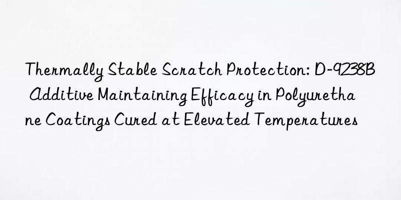 Thermally Stable Scratch Protection: D-9238B Additive Maintaining Efficacy in Polyurethane Coatings Cured at Elevated Temperatures