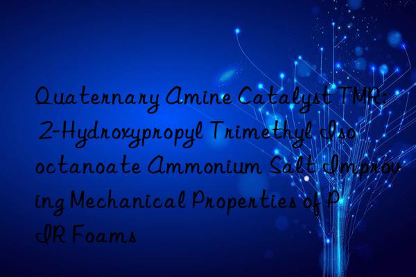 Quaternary Amine Catalyst TMR: 2-Hydroxypropyl Trimethyl Isooctanoate Ammonium Salt Improving Mechanical Properties of PIR Foams