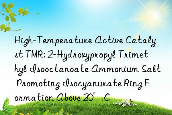 High-Temperature Active Catalyst TMR: 2-Hydroxypropyl Trimethyl Isooctanoate Ammonium Salt Promoting Isocyanurate Ring Formation Above 20°C