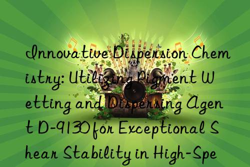 Innovative Dispersion Chemistry: Utilizing Pigment Wetting and Dispersing Agent D-9130 for Exceptional Shear Stability in High-Speed Mixing