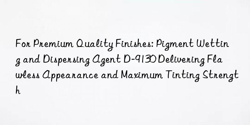 For Premium Quality Finishes: Pigment Wetting and Dispersing Agent D-9130 Delivering Flawless Appearance and Maximum Tinting Strength