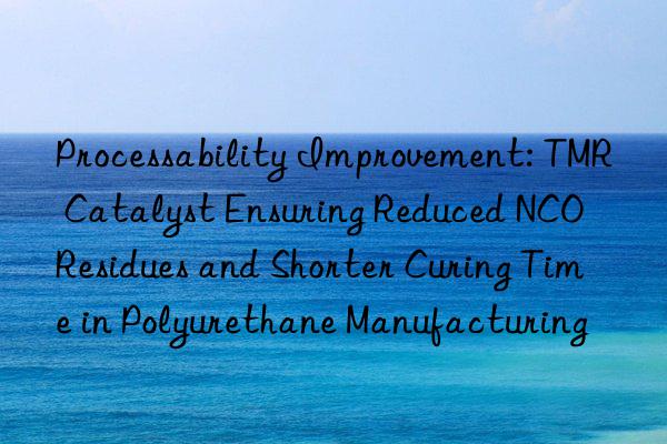 Processability Improvement: TMR Catalyst Ensuring Reduced NCO Residues and Shorter Curing Time in Polyurethane Manufacturing