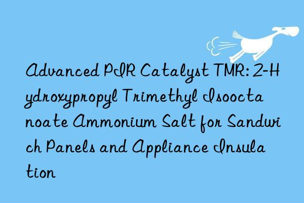 Advanced PIR Catalyst TMR: 2-Hydroxypropyl Trimethyl Isooctanoate Ammonium Salt for Sandwich Panels and Appliance Insulation