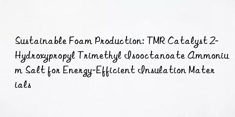 Sustainable Foam Production: TMR Catalyst 2-Hydroxypropyl Trimethyl Isooctanoate Ammonium Salt for Energy-Efficient Insulation Materials