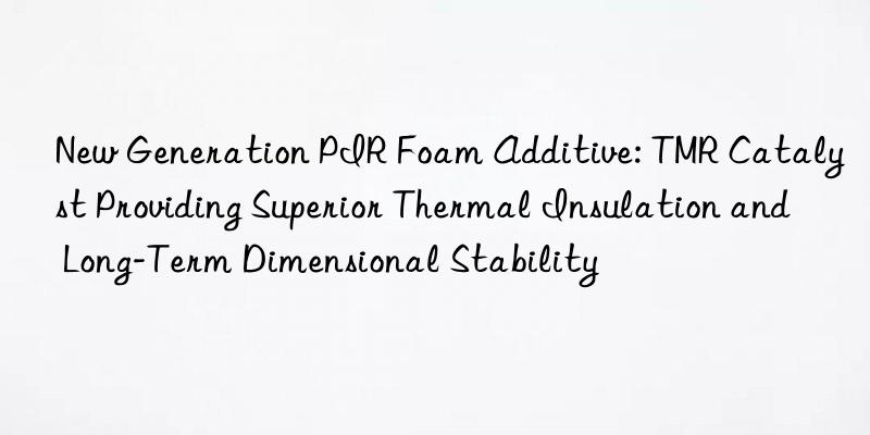 New Generation PIR Foam Additive: TMR Catalyst Providing Superior Thermal Insulation and Long-Term Dimensional Stability