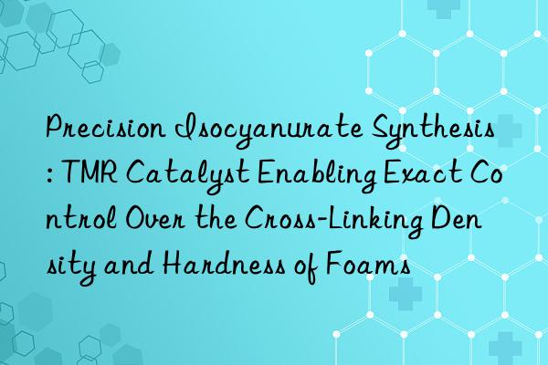 Precision Isocyanurate Synthesis: TMR Catalyst Enabling Exact Control Over the Cross-Linking Density and Hardness of Foams